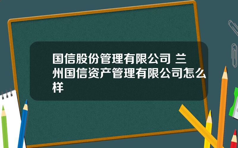 国信股份管理有限公司 兰州国信资产管理有限公司怎么样